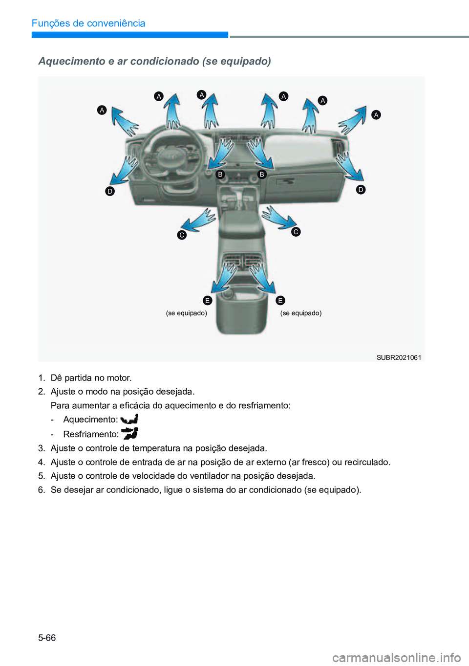 HYUNDAI CRETA 2021  Manual de utilização (in Portuguese) 5-66
Funções de conveniência
Aquecimento e ar condicionado (se equipado)
1. Dê partida no motor.
2.  Ajuste o modo na posição desejada.
  Para aumentar a eficácia do aquecimento e do resfriamen