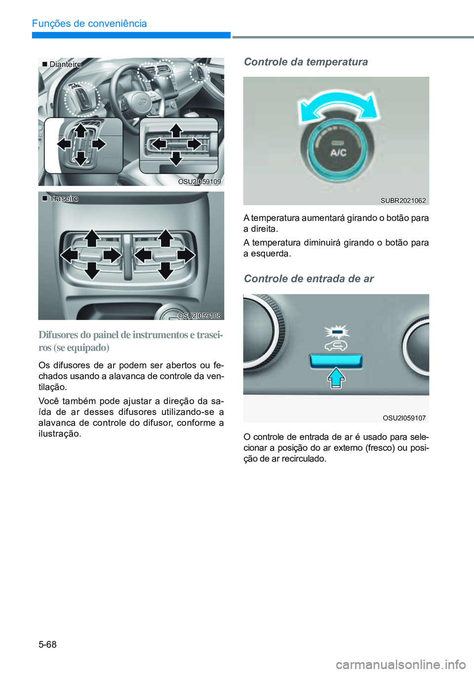 HYUNDAI CRETA 2021  Manual de utilização (in Portuguese) 5-68
Funções de conveniência
 Dianteiro
 Traseiro
Difusores do painel de instrumentos e trasei-
ros	(se	equipado)
Os difusores de ar podem ser abertos ou fe-
chados usando a alavanca de contr