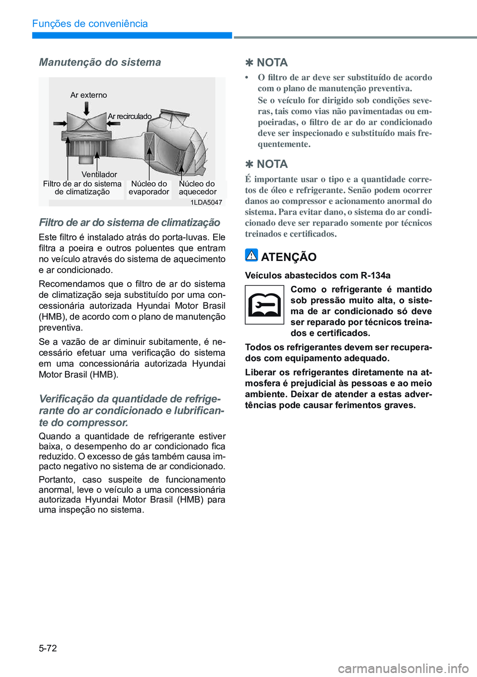 HYUNDAI CRETA 2021  Manual de utilização (in Portuguese) 5-72
Funções de conveniência
Manutenção do sistema
Filtro de ar do sistema de climatização
Este filtro é instalado atrás do porta-luvas. Ele 
filtra  a  poeira  e  outros  poluentes  que  ent