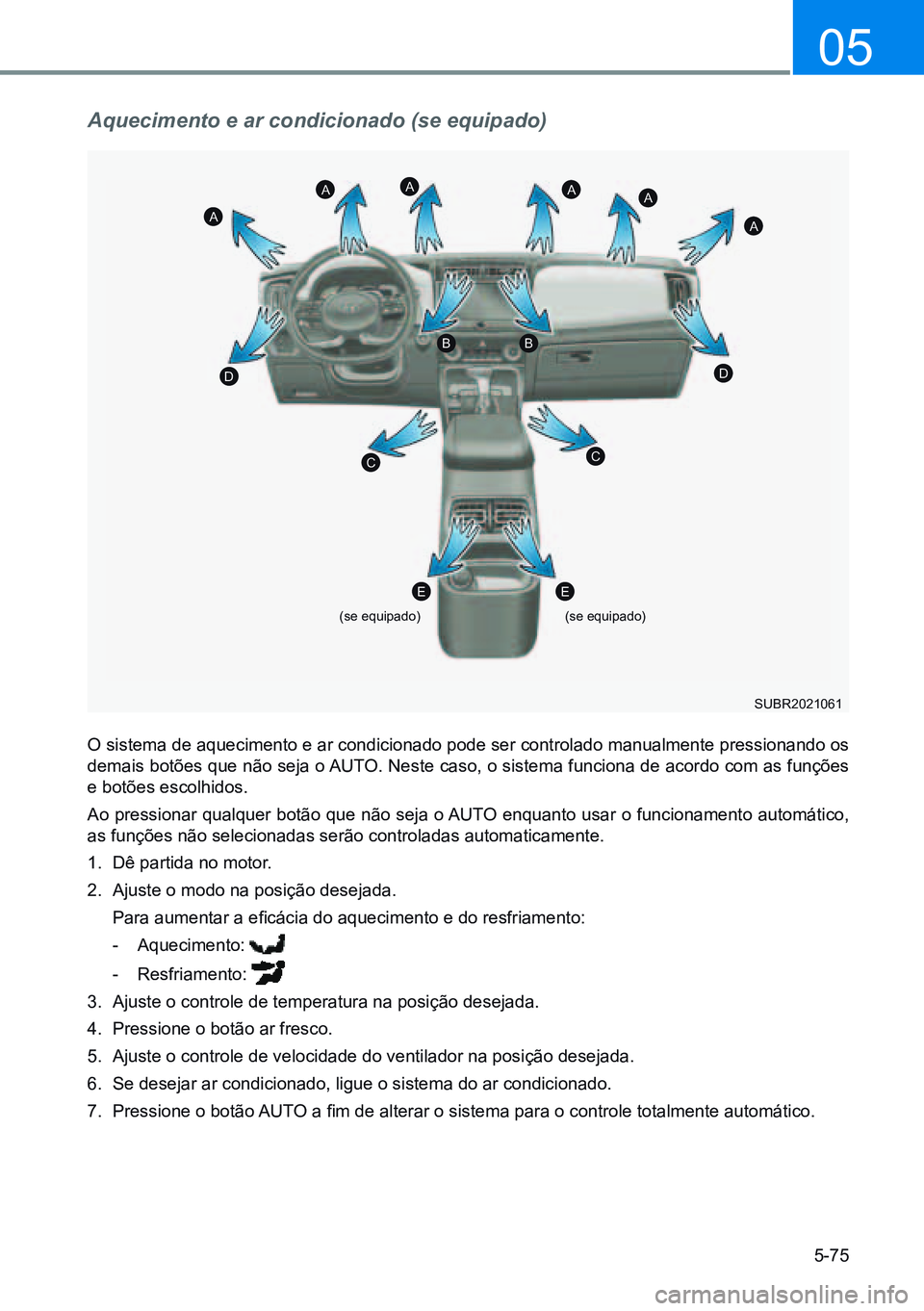 HYUNDAI CRETA 2021  Manual de utilização (in Portuguese) 5-75
05
Aquecimento e ar condicionado (se equipado)
O sistema de aquecimento e ar condicionado pode ser controlado manualmente pressionando os 
demais botões que não seja o AUTO. Neste caso, o siste