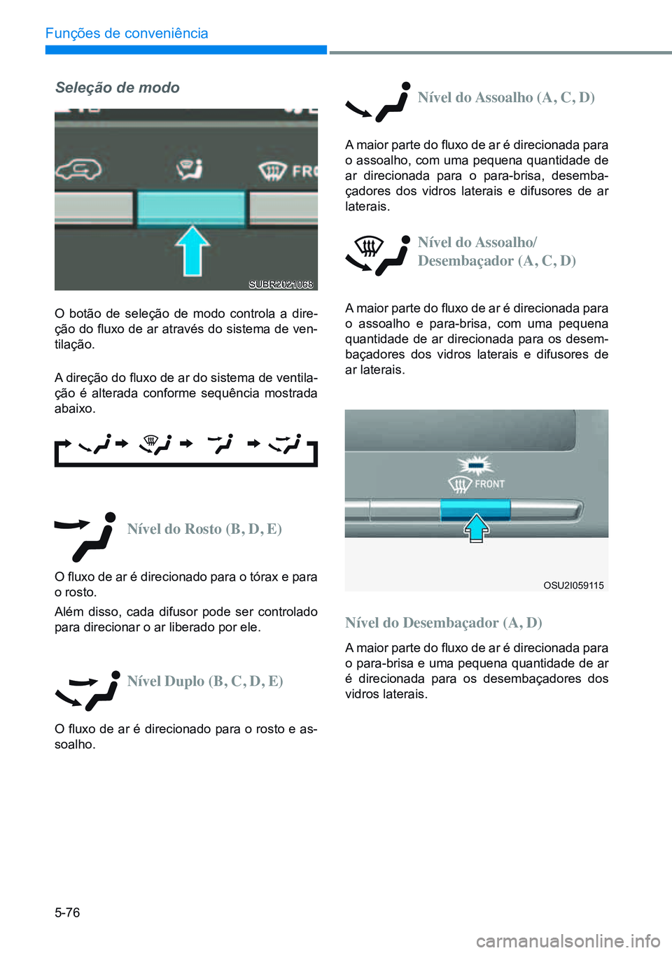 HYUNDAI CRETA 2021  Manual de utilização (in Portuguese) 5-76
Funções de conveniência
Nível	do	Rosto	(B,	D,	E)
O fluxo de ar é direcionado para o tórax e para 
o rosto.
Além disso, cada difusor pode ser controlado 
para direcionar o ar liberado por e