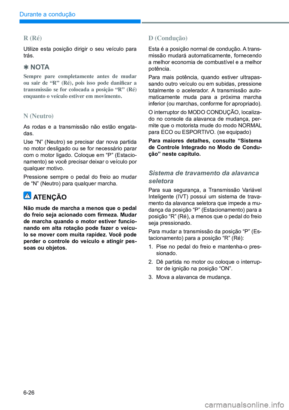 HYUNDAI CRETA 2021  Manual de utilização (in Portuguese) 6-26
Durante a condução 
R (Ré)
Utilize esta posição dirigir o seu veículo para 
trás.
 
Q N O TA
Sempre pare completamente antes de mudar 
ou	 sair 	de	 “R”	 (Ré),	 pois	isso	pode	 danifi