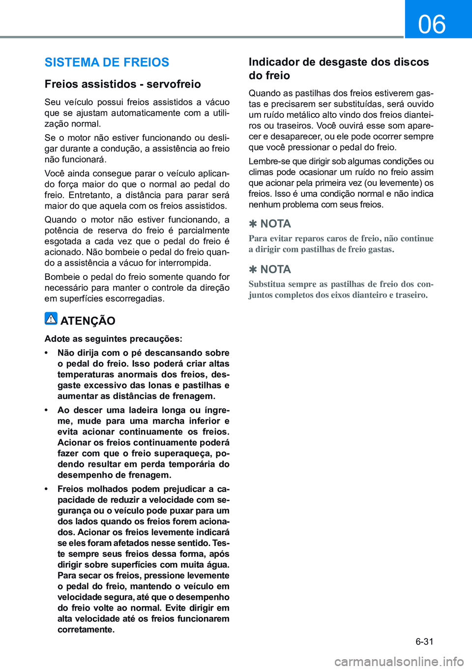 HYUNDAI CRETA 2021  Manual de utilização (in Portuguese) 6-31
06
sisTEMA dE FREiOs
Freios assistidos - servofreio
Seu veículo possui freios assistidos a vácuo 
que  se  ajustam  automaticamente  com  a  utili-
zação normal.
Se o motor não estiver funci