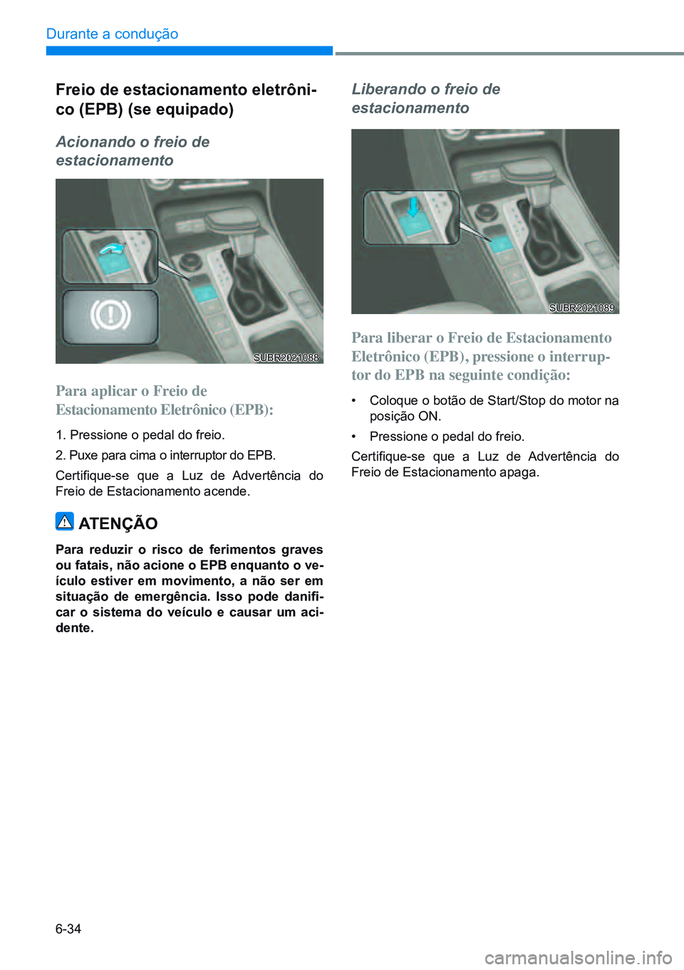 HYUNDAI CRETA 2021  Manual de utilização (in Portuguese) 6-34
Durante a condução 
Freio de estacionamento eletrôni-
co (EPB) (se equipado)
Acionando o freio de   
estacionamento
Para aplicar o Freio de  
Estacionamento Eletrônico (EPB):
1. Pressione o p