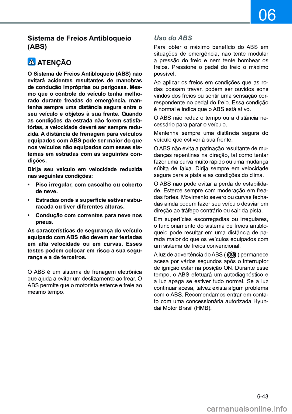HYUNDAI CRETA 2021  Manual de utilização (in Portuguese) 6-43
06
Sistema de Freios Antibloqueio 
(ABs)ATENÇÃO
O Sistema de Freios Antibloqueio (ABS) não 
evitará  acidentes  resultantes  de  manobras 
de condução impróprias ou perigosas. Mes-
mo  que