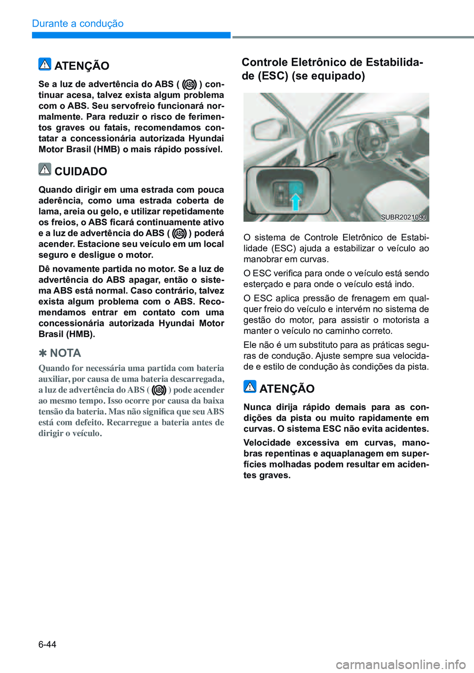 HYUNDAI CRETA 2021  Manual de utilização (in Portuguese) 6-44
Durante a condução 
O sistema de Controle Eletrônico de Estabi-
lidade  (ESC)  ajuda  a  estabilizar  o  veículo  ao 
manobrar em curvas.
O ESC verifica para onde o veículo está sendo 
este