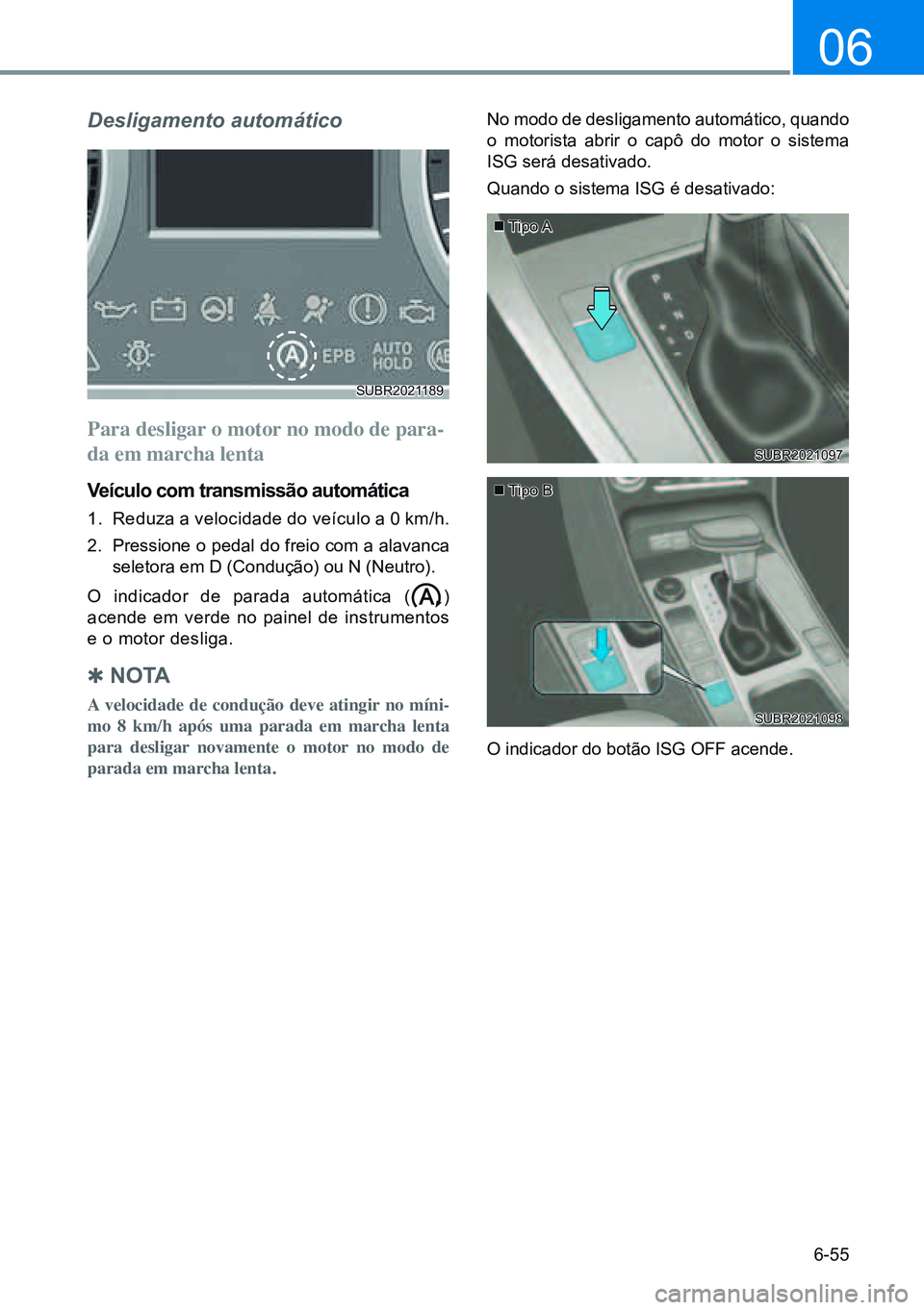 HYUNDAI CRETA 2021  Manual de utilização (in Portuguese) 6-55
06
Desligamento automático
Para desligar o motor no modo de para-
da em marcha lenta
Veículo com transmissão automática
1. Reduza a velocidade do veículo a 0 km/h.
2.  Pressione o pedal do f