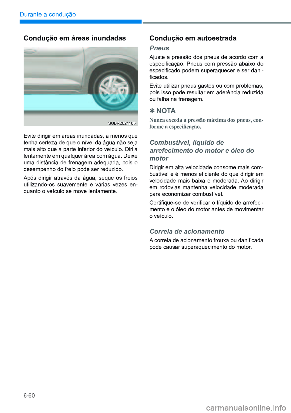HYUNDAI CRETA 2021  Manual de utilização (in Portuguese) 6-60
Durante a condução 
Condução em áreas inundadas
Evite dirigir em áreas inundadas, a menos que 
tenha certeza de que o nível da água não seja 
mais alto que a parte inferior do veículo. 
