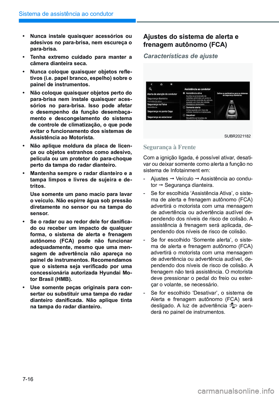 HYUNDAI CRETA 2021  Manual de utilização (in Portuguese) 7-16
Sistema de assistência ao condutor
•	nunca instale quaisquer acessórios ou 
adesivos no para-brisa, nem escureça o 
para-brisa.
•	 tenha extremo cuidado para manter a 
câmera dianteira se