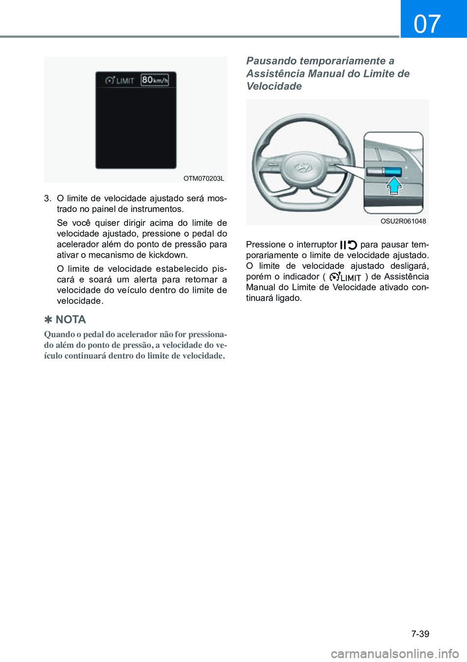 HYUNDAI CRETA 2021  Manual de utilização (in Portuguese) 7-39
07
OTM070203L
OSU2R061048
3. O limite de velocidade ajustado será mos-
trado no painel de instrumentos.
  Se você quiser dirigir acima do limite de 
velocidade ajustado, pressione o pedal do 
a