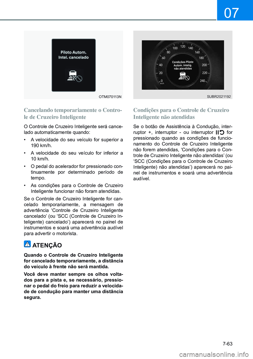 HYUNDAI CRETA 2021 Manual de utilização (in Portuguese) 7-63
07
OTM070113N
Cancelando temporariamente o Contro-
le de Cruzeiro Inteligente
O Controle de Cruzeiro Inteligente será cance-
lado automaticamente quando:
• A velocidade do seu veículo for su HYUNDAI CRETA 2021 Manual de utilização (in Portuguese) 7-63
07
OTM070113N
Cancelando temporariamente o Contro-
le de Cruzeiro Inteligente
O Controle de Cruzeiro Inteligente será cance-
lado automaticamente quando:
• A velocidade do seu veículo for su