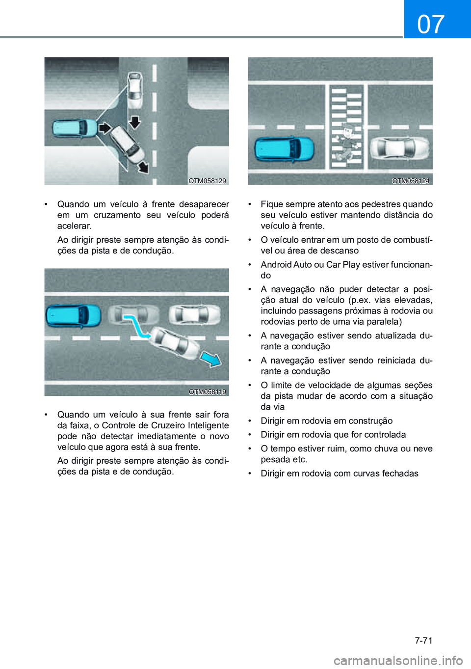 HYUNDAI CRETA 2021  Manual de utilização (in Portuguese) 7-71
07
OTM058129 OTM058124
OTM058119
• Quando um veículo à frente desaparecer 
em um cruzamento seu veículo poderá 
acelerar.
  Ao dirigir preste sempre atenção às condi -
ções da pista e 