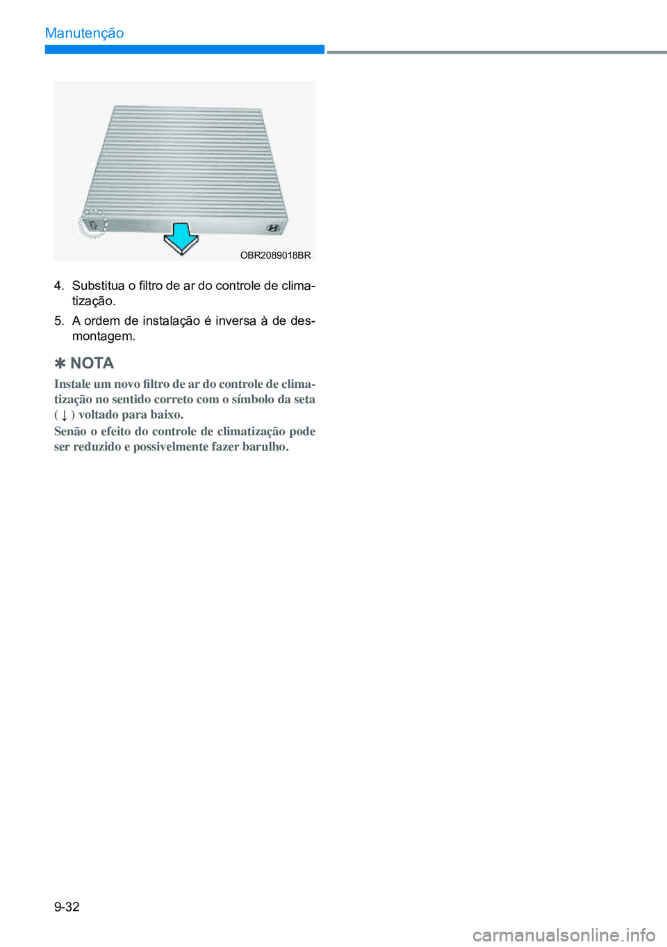 HYUNDAI CRETA 2021  Manual de utilização (in Portuguese) 9-32
Manutenção
4.  Substitua o filtro de ar do controle de clima-
tização.
5.   A ordem de instalação é inversa à de des-
montagem.
 
Q n o ta
Instale um novo filtro de ar do controle de clim