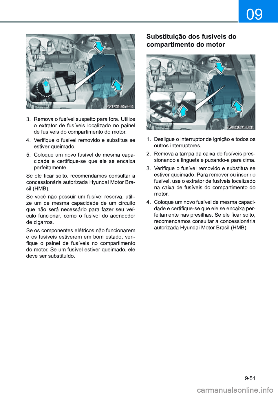 HYUNDAI CRETA 2021  Manual de utilização (in Portuguese) 9-51
09
3.  Remova o fusível suspeito para fora. Utilize 
o extrator de fusíveis localizado no painel 
de fusíveis do compartimento do motor.
4.   Verifique  o  fusível  removido  e  substitua  se