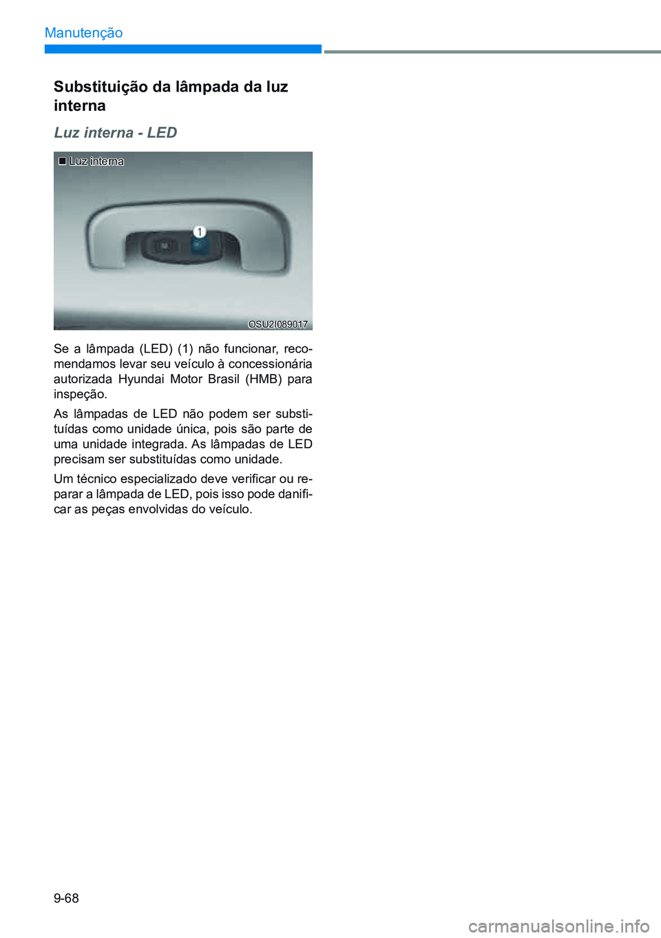HYUNDAI CRETA 2021  Manual de utilização (in Portuguese) 9-68
Manutenção
OSU2I089017
Substituição da lâmpada da luz 
interna
Luz interna - LED
Se  a  lâmpada  (LED)  (1)  não  funcionar,  reco-
mendamos levar seu veículo à concessionária 
autoriza