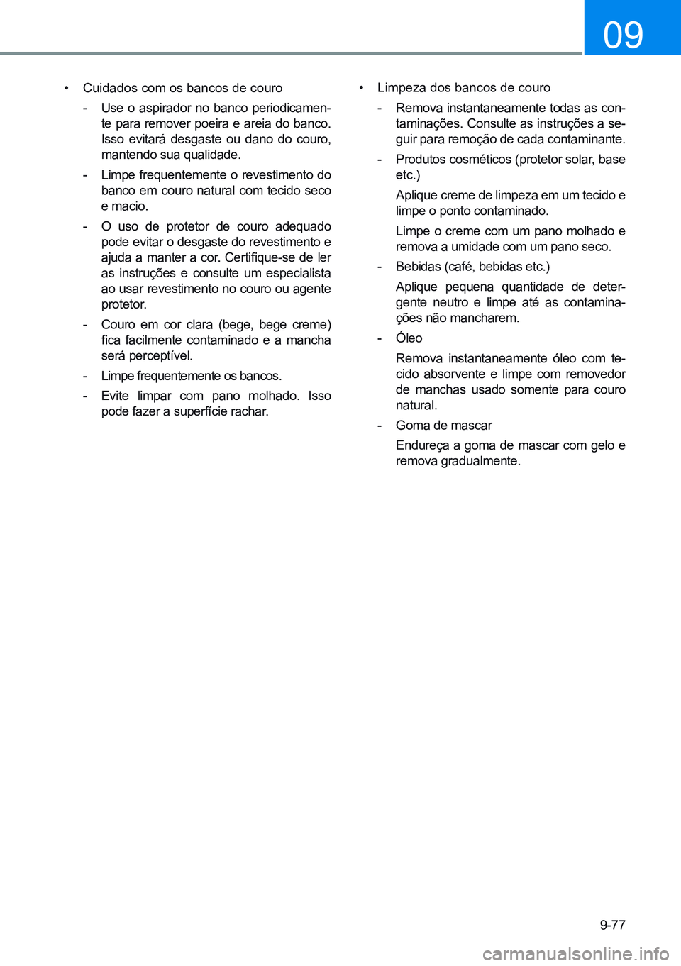 HYUNDAI CRETA 2021  Manual de utilização (in Portuguese) 9-77
09
• Cuidados com os bancos de couro
- Use o aspirador no banco periodicamen-
te para remover poeira e areia do banco. 
Isso  evitará  desgaste  ou  dano  do  couro, 
mantendo sua qualidade.
-