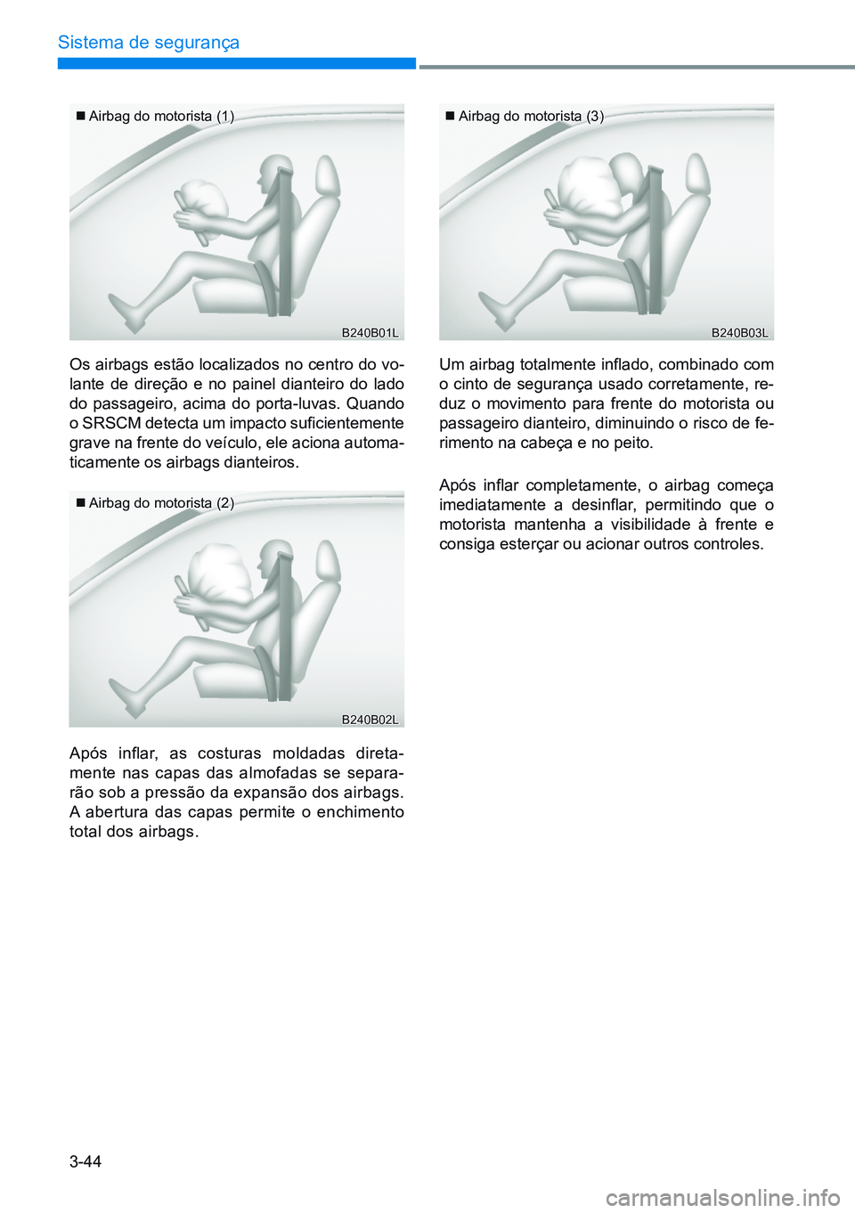 HYUNDAI CRETA 2021  Manual de utilização (in Portuguese) 3-44
Sistema de segurança
Os airbags estão localizados no centro do vo-
lante de direção e no painel dianteiro do lado 
do passageiro, acima do porta-luvas. Quando 
o SRSCM detecta um impacto sufi