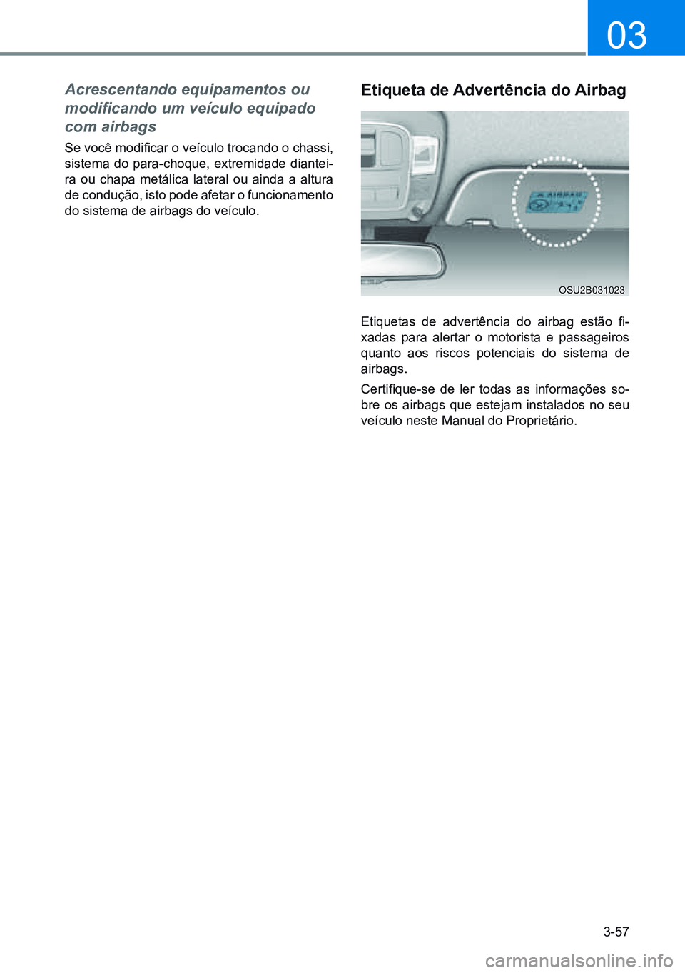 HYUNDAI CRETA 2021  Manual de utilização (in Portuguese) 3-57
03
Acrescentando equipamentos ou 
modificando um veículo equipado 
com airbags
Se você modificar o veículo trocando o chassi, 
sistema do para-choque, extremidade diantei-
ra ou chapa metálic