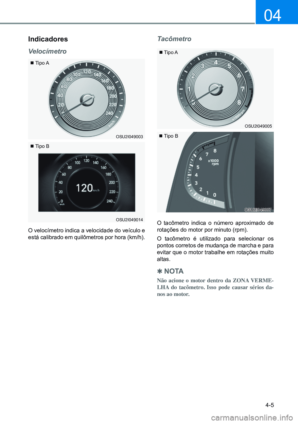 HYUNDAI CRETA 2021  Manual de utilização (in Portuguese) 4-5
04
indicadores
Velocímetro
O velocímetro indica a velocidade do veículo e 
está calibrado em quilômetros por hora (km/h).
 Tipo A
 Tipo A
 Tipo B
 Tipo B
Tacômetro
O tacômetro i