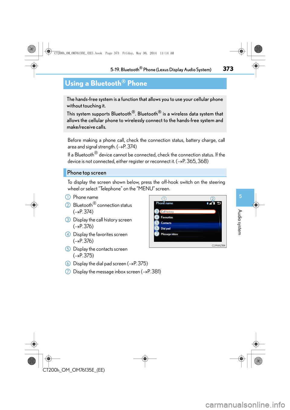 Lexus CT200h 2014 Owners Manual (in English) 373
5
5-19. Bluetooth
® Phone (Lexus Display Audio System)
Audio system
CT200h_OM_OM76135E_(EE)
Using a Bluetooth® Phone
Before making a phone call, check the connection status, battery charge, call Lexus CT200h 2014 Owners Manual (in English) 373
5
5-19. Bluetooth
® Phone (Lexus Display Audio System)
Audio system
CT200h_OM_OM76135E_(EE)
Using a Bluetooth® Phone
Before making a phone call, check the connection status, battery charge, call