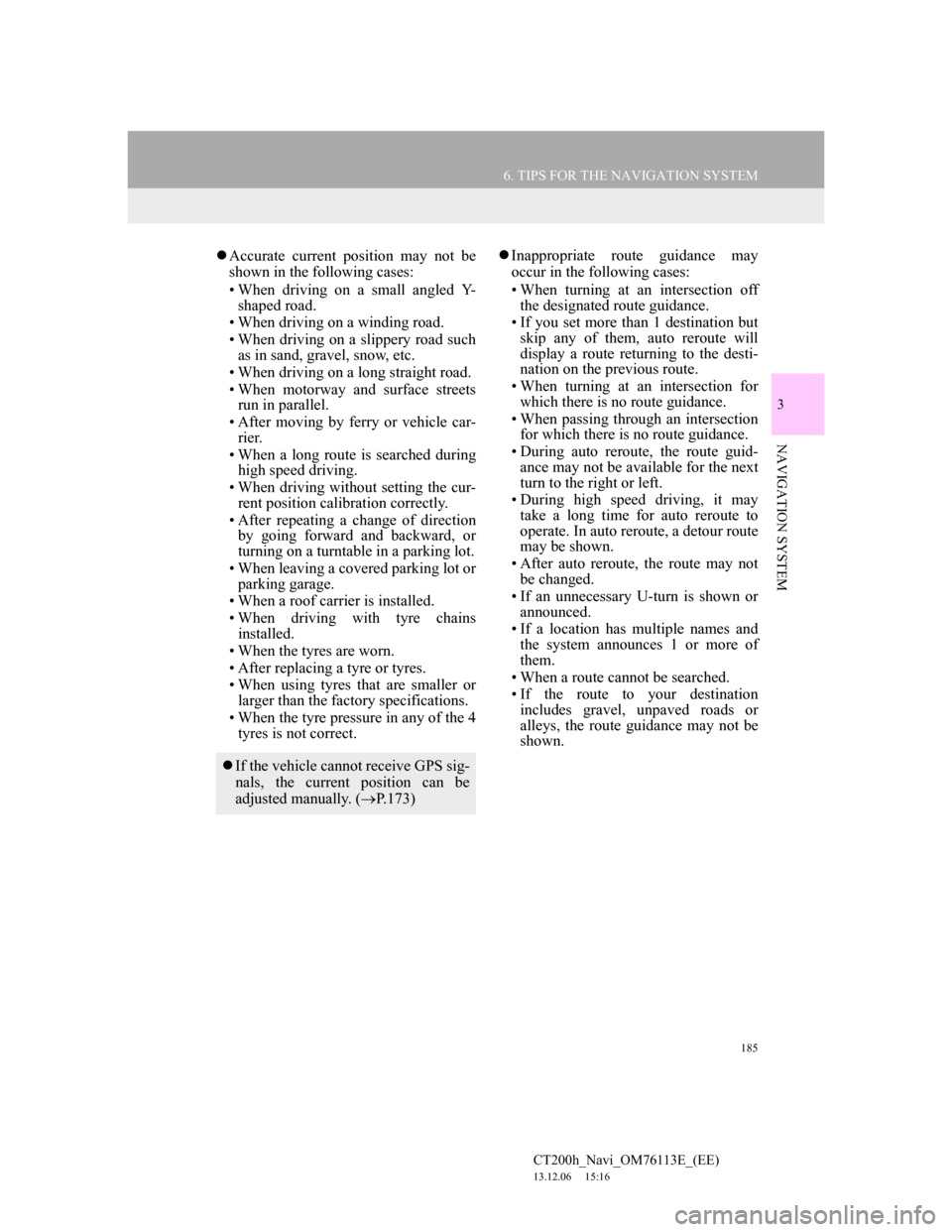 Lexus CT200h 2014  Navigation manual (in English) 185
6. TIPS FOR THE NAVIGATION SYSTEM
CT200h_Navi_OM76113E_(EE)
13.12.06     15:16
3
NAVIGATION SYSTEM
Accurate current position may not be
shown in the following cases:
• When driving on a small
