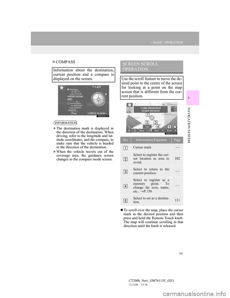 Lexus CT200h 2013 Navigation Manual (in English) 101
1. BASIC OPERATION
3
NAVIGATION SYSTEM
CT200h_Navi_OM76113E_(EE)
13.12.06 15:16
COMPASS
To scroll over the map, place the cursor
mark in the desired position and then
press and hold the Lexus CT200h 2013 Navigation Manual (in English) 101
1. BASIC OPERATION
3
NAVIGATION SYSTEM
CT200h_Navi_OM76113E_(EE)
13.12.06 15:16
COMPASS
To scroll over the map, place the cursor
mark in the desired position and then
press and hold the