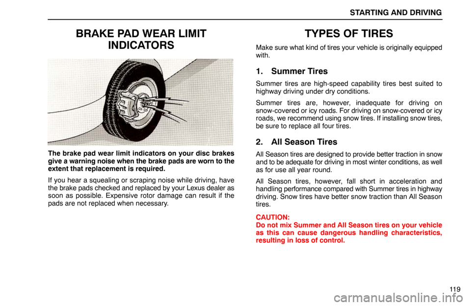 Lexus ES300 1994  Starting And Driving STARTING AND DRIVING
11 9
BRAKE PAD WEAR LIMIT
INDICATORS
The brake pad wear limit indicators on your disc brakes
give a warning noise when the brake pads are worn to the
extent that replacement is re