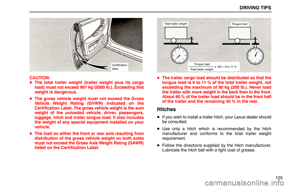 Lexus ES300 1994 Driving Tips Certification
label
DRIVING TIPS
Total trailer weightTongue load
Total trailer weightTongue loadx 100 = 9 to 11 %
125 CAUTION:
The total trailer weight (trailer weight plus its cargo
load) must not e Lexus ES300 1994 Driving Tips Certification
label
DRIVING TIPS
Total trailer weightTongue load
Total trailer weightTongue loadx 100 = 9 to 11 %
125 CAUTION:
The total trailer weight (trailer weight plus its cargo
load) must not e