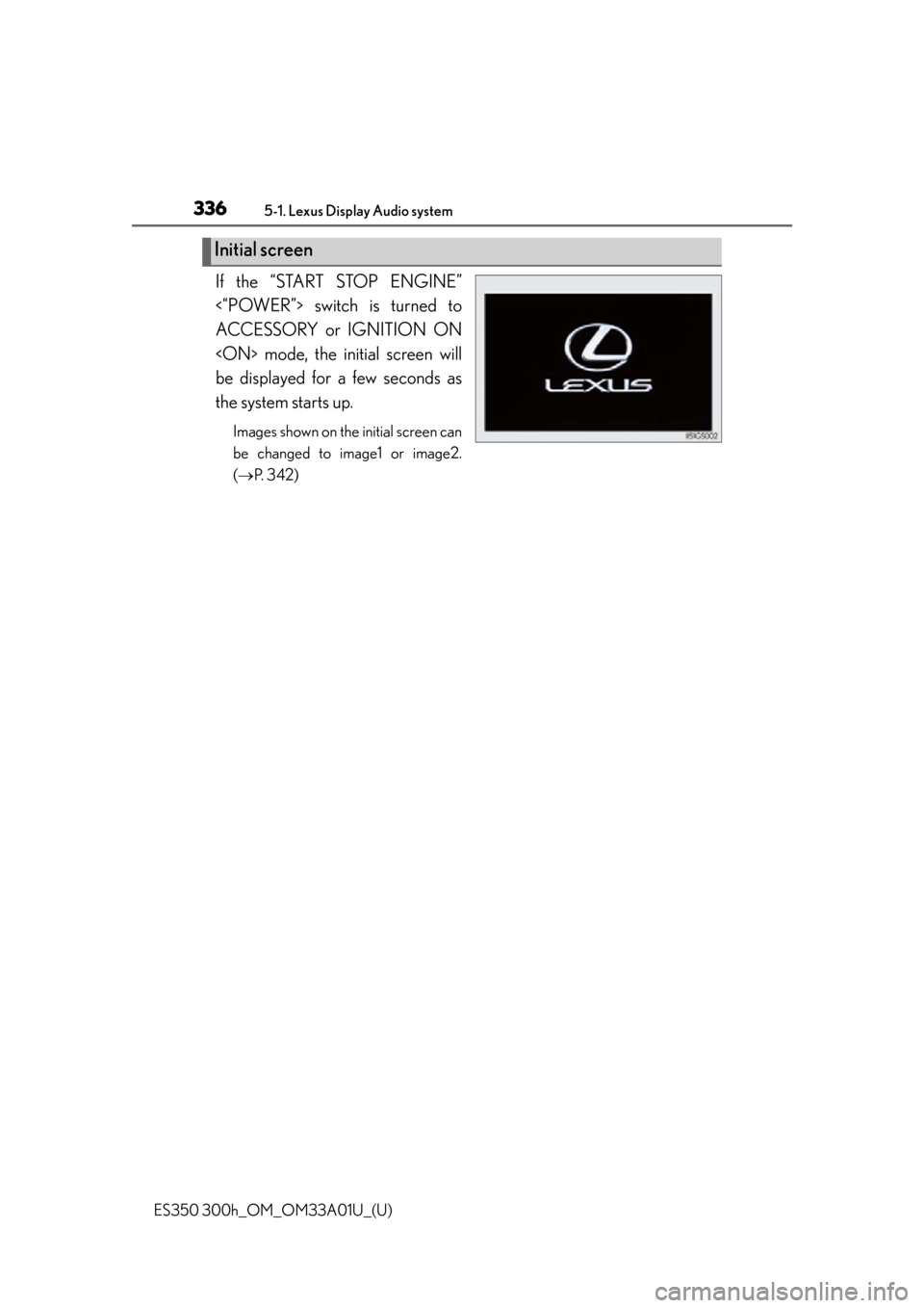 Lexus ES300h 2013  Maintenance and care / Owners Manual (OM33A01U) 3365-1. Lexus Display Audio system
ES350 300h_OM_OM33A01U_(U)
If the “START STOP ENGINE”
<“POWER”> switch is turned to
ACCESSORY or IGNITION ON
<ON> mode, the initial screen will
be displayed 