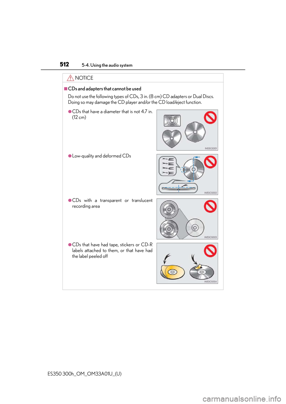 Lexus ES300h 2013  Maintenance and care / Owners Manual (OM33A01U) 512
ES350 300h_OM_OM33A01U_(U)
5-4. Using the audio system
NOTICE
■CDs and adapters that cannot be used
Do not use the following types of CDs, 3 in. (8 cm) CD adapters or Dual Discs. 
Doing so may d
