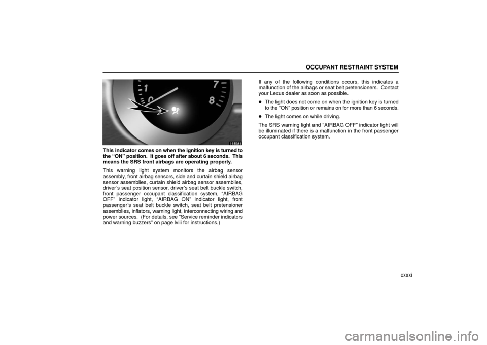 Lexus ES330 2006  Basic Functions In Frequent Use / OWNERS MANUAL (OM33703U) OCCUPANT RESTRAINT SYSTEM
cxxxi
This indicator comes on when the ignition key is turned to
the “ON” position.  It goes off after about 6 seconds.  This
means the SRS front airbags are operating pr