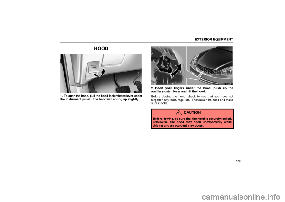 Lexus ES330 2006  Scheduled Maintenance Guide / OWNERS MANUAL (OM33703U) EXTERIOR EQUIPMENT
xciii
HOOD
1. To open the hood, pull the hood lock release lever under
the instrument panel.  The hood will spring up slightly.
2. Insert your fingers under the hood, push up the
au