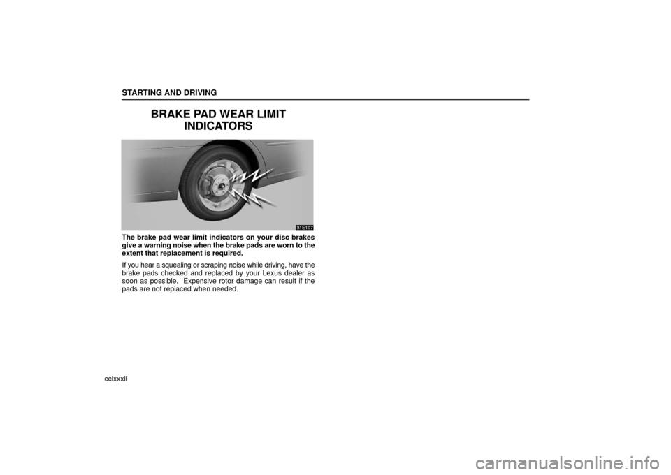 Lexus ES330 2006  Descriptions of Functions For More Effective Use / OWNERS MANUAL (OM33703U) STARTING AND DRIVING
cclxxxii
BRAKE PAD WEAR LIMITINDICATORS
The brake pad wear limit indicators on your disc brakes
give a warning noise when the brake pads are worn to the
extent that replacement is