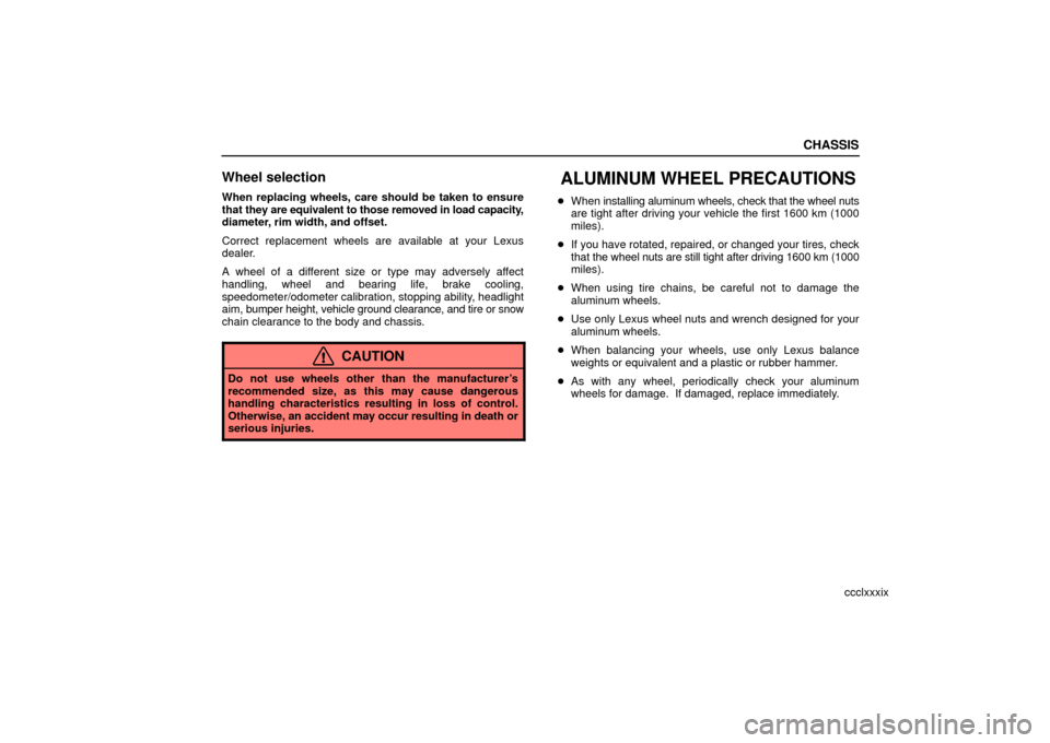 Lexus ES330 2006 Starting and Driving / OWNERS MANUAL (OM33703U) CHASSIS
ccclxxxix
Wheel selection
When replacing wheels, care should be taken to ensure
that they are equivalent to those removed in load capacity,
diameter, rim width, and offset.
Correct replacement Lexus ES330 2006 Starting and Driving / OWNERS MANUAL (OM33703U) CHASSIS
ccclxxxix
Wheel selection
When replacing wheels, care should be taken to ensure
that they are equivalent to those removed in load capacity,
diameter, rim width, and offset.
Correct replacement