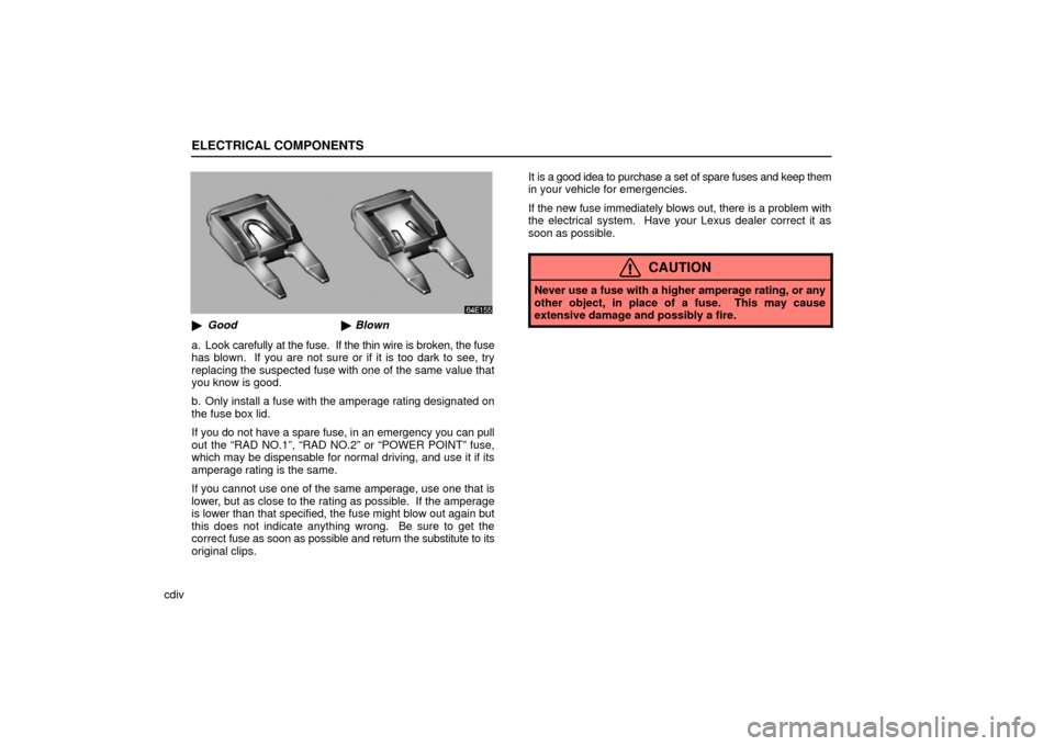 Lexus ES330 2006  Starting and Driving / OWNERS MANUAL (OM33703U) ELECTRICAL COMPONENTS
cdiv
Good Blown
a. Look  carefully at the fuse.  If the thin wire is broken, the fuse
has blown.  If you are not sure or if it is too dark to see, try
replacing the suspected f