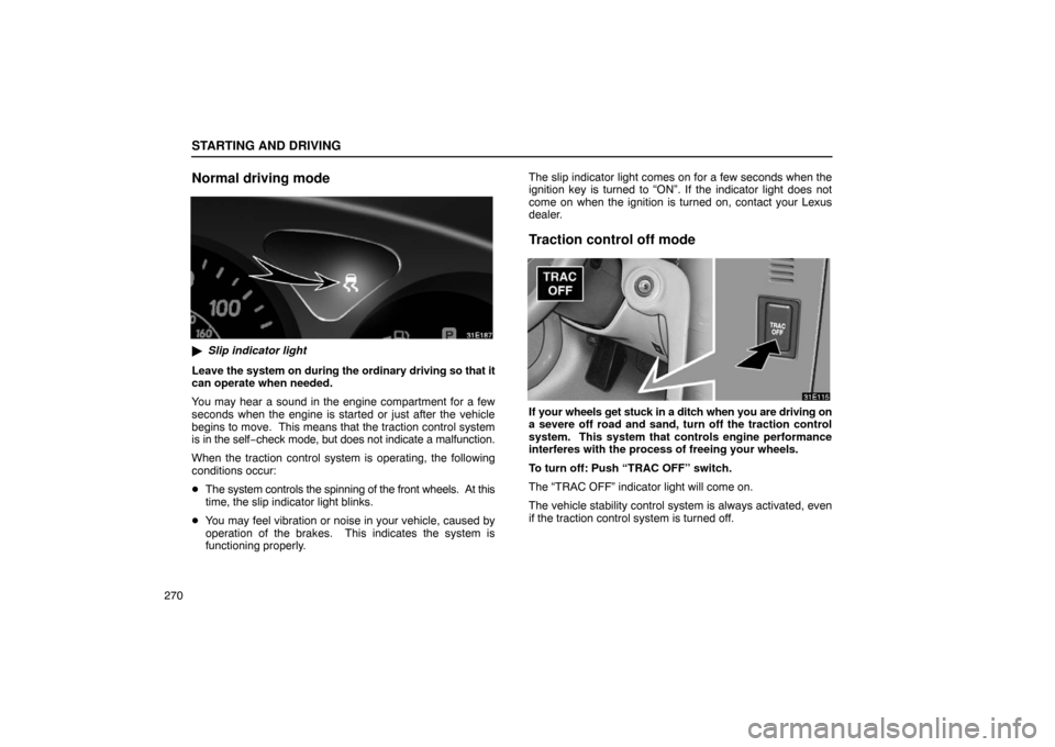 Lexus ES330 2005  Occupant Restraint System / LEXUS 2005 ES330 OWNERS MANUAL (OM33691U) STARTING AND DRIVING
270
Normal driving mode
Slip indicator light
Leave the system on during the ordinary driving so  that it
can operate when needed.
You may hear a sound in the engine compartment f