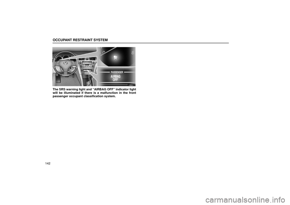 Lexus ES330 2005  Audio / LEXUS 2005 ES330 OWNERS MANUAL (OM33691U) OCCUPANT RESTRAINT SYSTEM
142
The SRS warning light and “AIRBAG OFF” indicator light
will be illuminated if there is a malfunction in the front
passenger occupant classification system. 