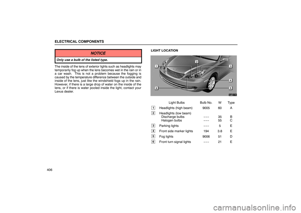 Lexus ES330 2005  Audio / LEXUS 2005 ES330 OWNERS MANUAL (OM33691U) ELECTRICAL COMPONENTS
406
NOTICE
Only use a bulb of the listed type.
The inside of the lens of exterior lights such as headlights may
temporarily fog up when the lens becomes wet in the rain or in
a c