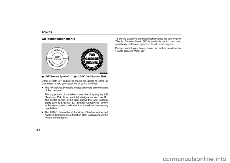 Lexus ES330 2005  Keys and Doors / LEXUS 2005 ES330 OWNERS MANUAL (OM33691U) ENGINE
354
Oil identification marks
SOIL11
API Service Symbol ILSAC Certification Mark
Either or both API registered marks are added to some oil
containers to help you select the oil you should use.
