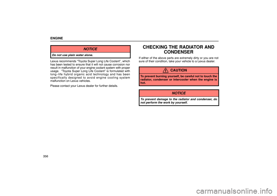Lexus ES330 2005  Keys and Doors / LEXUS 2005 ES330 OWNERS MANUAL (OM33691U) ENGINE
356
NOTICE
Do not use plain water alone.
Lexus recommends “Toyota Super Long Life Coolant”, which
has been tested to ensure that it will not cause corrosion nor
result in malfunction of you