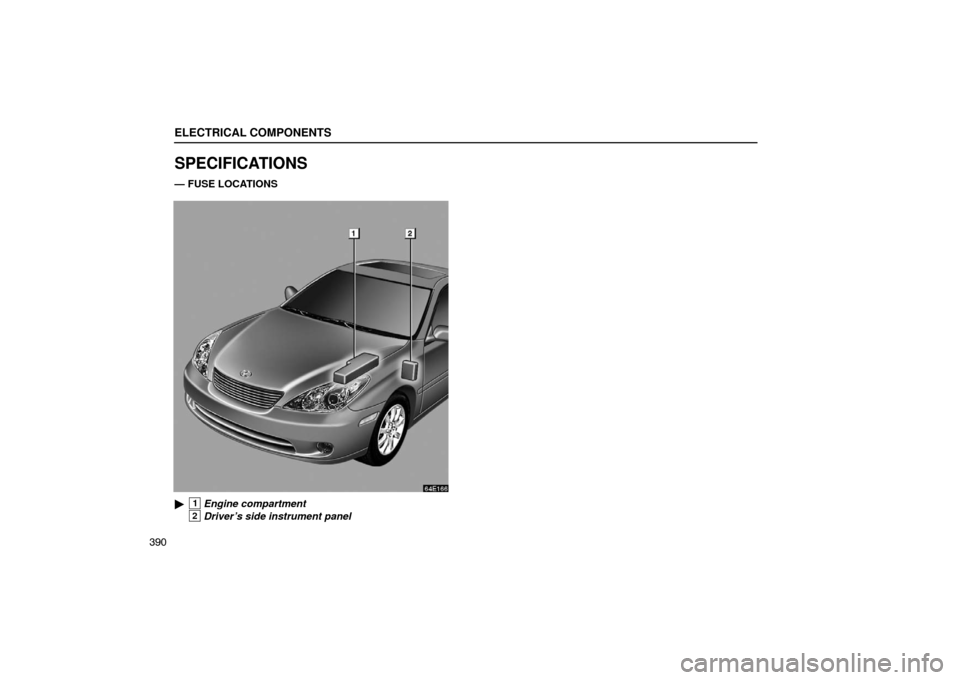 Lexus ES330 2005  Keys and Doors / LEXUS 2005 ES330 OWNERS MANUAL (OM33691U) ELECTRICAL COMPONENTS
390
SPECIFICATIONS
— FUSE LOCATIONS 
1Engine compartment
2Driver’s side instrument panel 