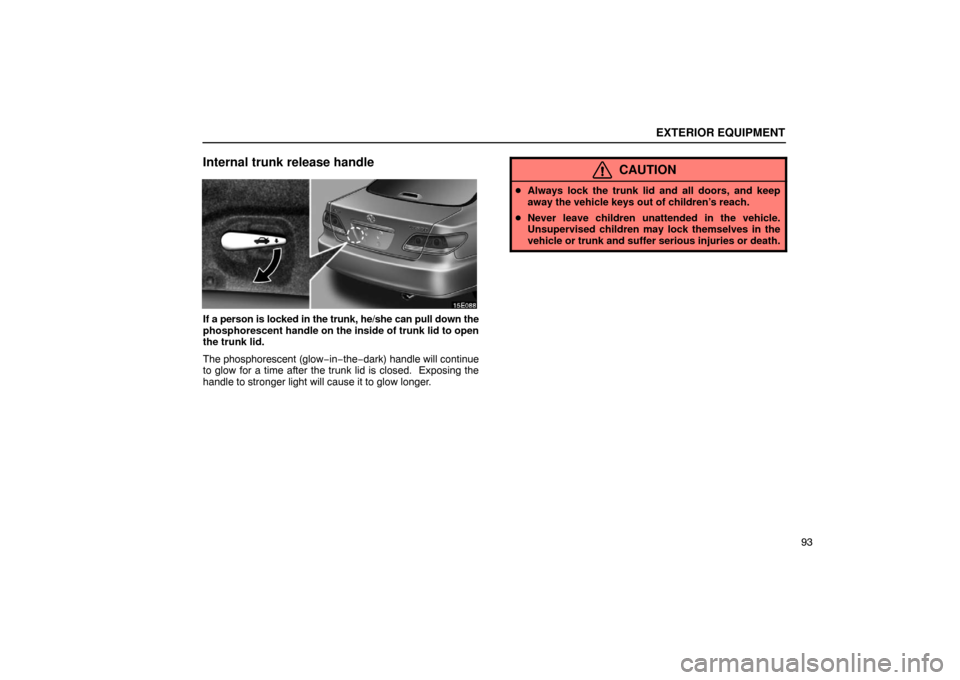 Lexus ES330 2005  Interior Equipment / LEXUS 2005 ES330 OWNERS MANUAL (OM33691U) EXTERIOR EQUIPMENT
93
Internal trunk release handle
If a person is locked in the trunk, he/she can pull down the
phosphorescent handle on the inside of trunk lid to open
the trunk lid.
The phosphoresc