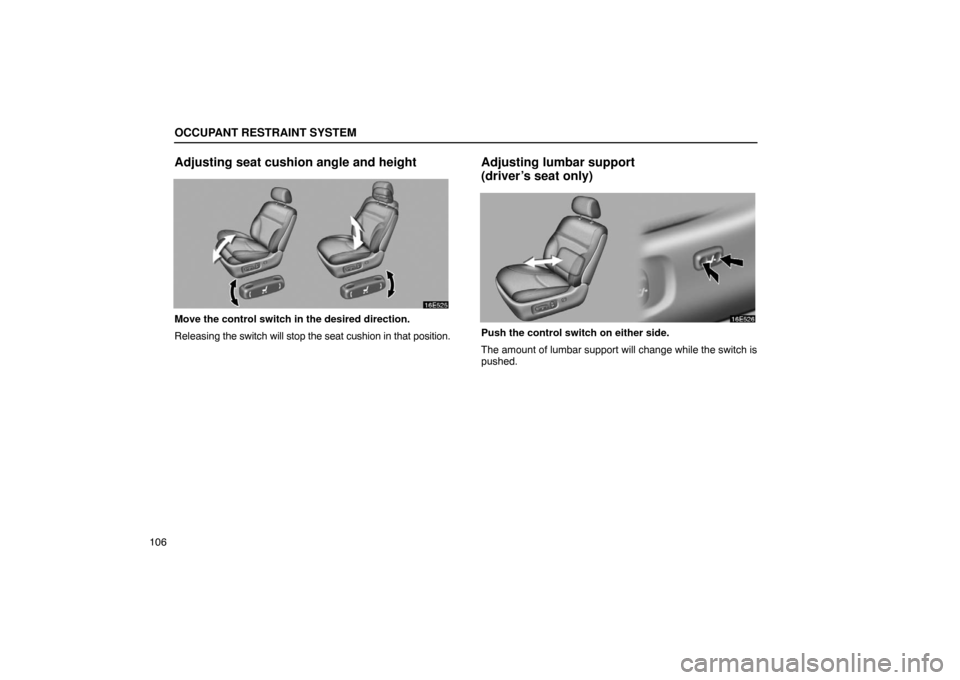 Lexus ES330 2005  Interior Equipment / LEXUS 2005 ES330 OWNERS MANUAL (OM33691U) OCCUPANT RESTRAINT SYSTEM
106
Adjusting seat cushion angle and height
Move the control switch in the desired direction.
Releasing the switch will stop the seat cushion in that position.
Adjusting lumb