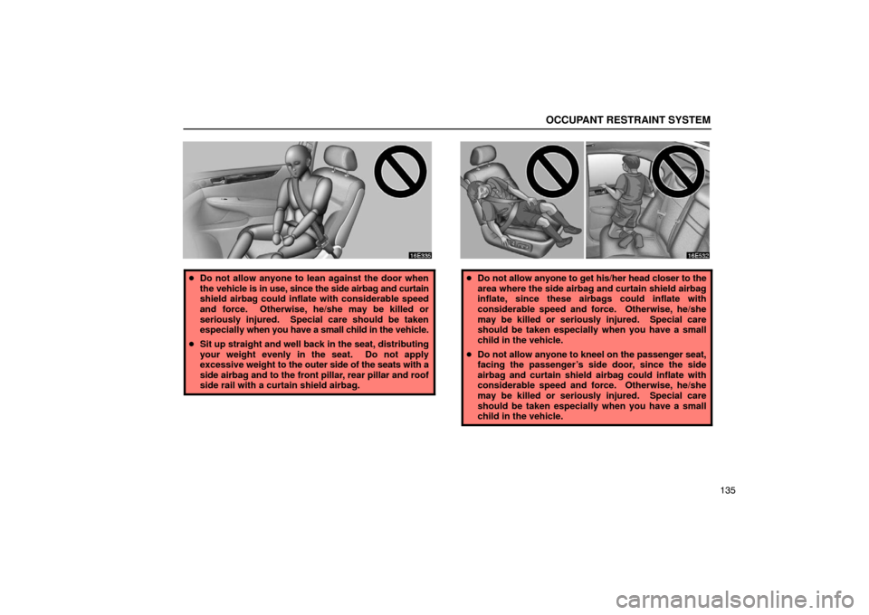 Lexus ES330 2005 Interior Equipment / LEXUS 2005 ES330 OWNERS MANUAL (OM33691U) OCCUPANT RESTRAINT SYSTEM
135
Do not allow anyone to lean against the door when
the vehicle is in use, since the side airbag and curtain
shield airbag could inflate with considerable speed
and force Lexus ES330 2005 Interior Equipment / LEXUS 2005 ES330 OWNERS MANUAL (OM33691U) OCCUPANT RESTRAINT SYSTEM
135
Do not allow anyone to lean against the door when
the vehicle is in use, since the side airbag and curtain
shield airbag could inflate with considerable speed
and force