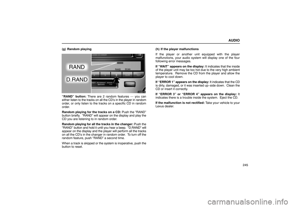 Lexus ES330 2005 Interior Equipment / LEXUS 2005 ES330 OWNERS MANUAL (OM33691U) AUDIO
245
(g) Random playing
“RAND” button: There are 2 random features — you can
either
listen to the tracks on all the CD’s in the player in random
order, or only listen to the tracks on a Lexus ES330 2005 Interior Equipment / LEXUS 2005 ES330 OWNERS MANUAL (OM33691U) AUDIO
245
(g) Random playing
“RAND” button: There are 2 random features — you can
either
listen to the tracks on all the CD’s in the player in random
order, or only listen to the tracks on a