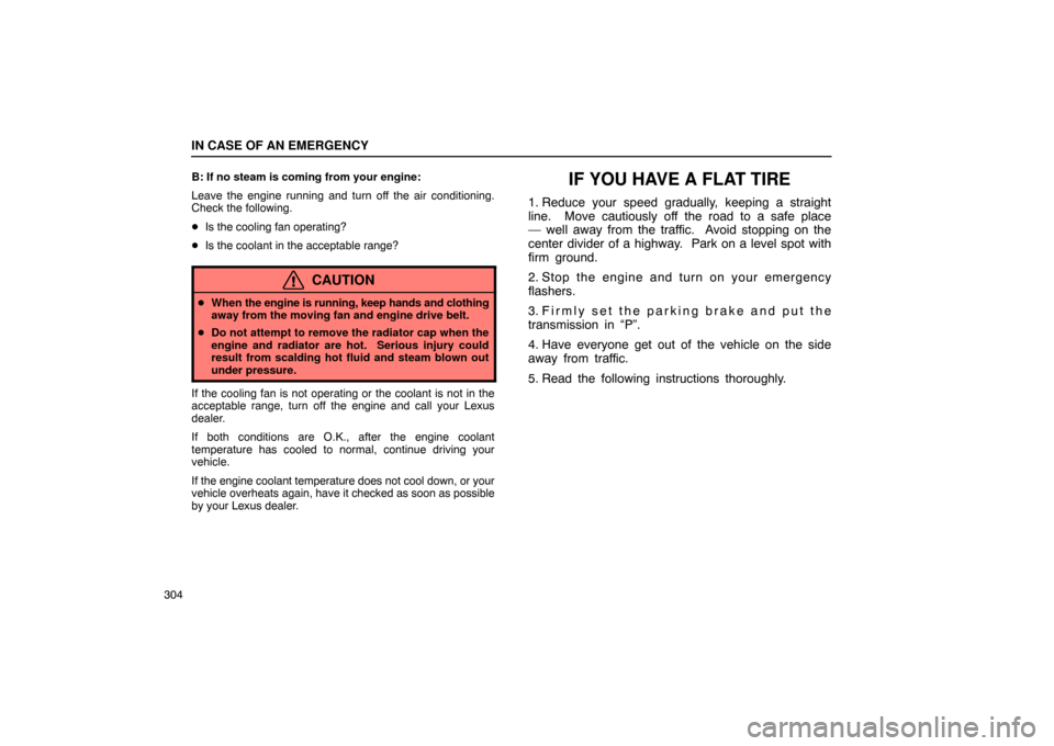 Lexus ES330 2005 Interior Equipment / LEXUS 2005 ES330 OWNERS MANUAL (OM33691U) IN CASE OF AN EMERGENCY
304B: If no steam is coming from your engine:
Leave the engine running and turn off the air conditioning.
Check the following.
Is the cooling fan operating?
Is the coolant Lexus ES330 2005 Interior Equipment / LEXUS 2005 ES330 OWNERS MANUAL (OM33691U) IN CASE OF AN EMERGENCY
304B: If no steam is coming from your engine:
Leave the engine running and turn off the air conditioning.
Check the following.
Is the cooling fan operating?
Is the coolant