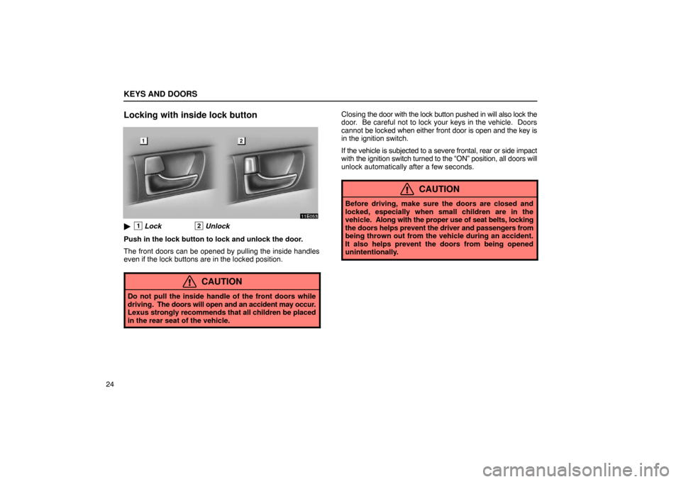 Lexus ES330 2005 Interior Equipment / LEXUS 2005 ES330 OWNERS MANUAL (OM33691U) KEYS AND DOORS
24
Locking with inside lock button
1Lock2Unlock
Push in the lock button to lock and unlock the door.
The front doors can be opened by pulling the inside handles
even if the lock button Lexus ES330 2005 Interior Equipment / LEXUS 2005 ES330 OWNERS MANUAL (OM33691U) KEYS AND DOORS
24
Locking with inside lock button
1Lock2Unlock
Push in the lock button to lock and unlock the door.
The front doors can be opened by pulling the inside handles
even if the lock button