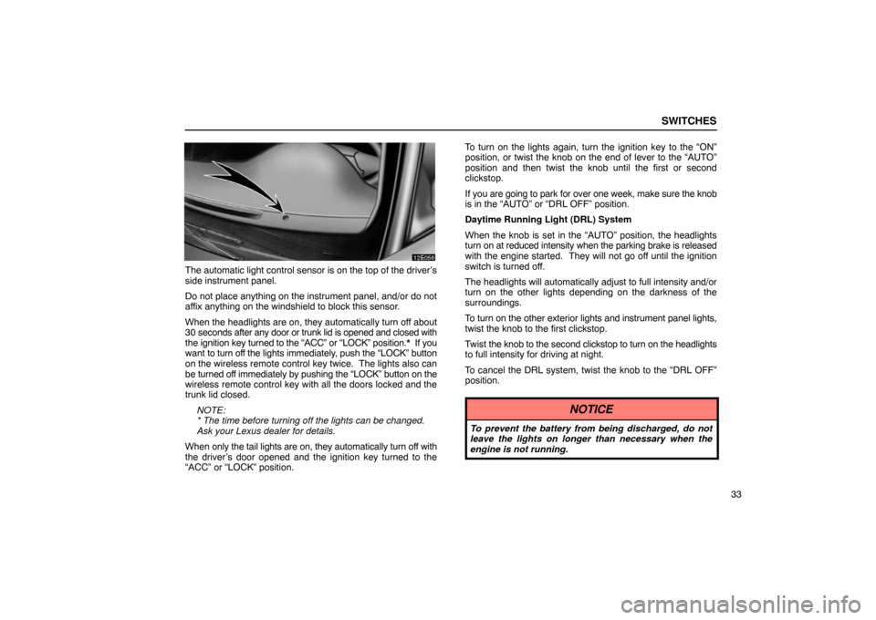 Lexus ES330 2005 Interior Equipment / LEXUS 2005 ES330 OWNERS MANUAL (OM33691U) SWITCHES
33
The automatic light control sensor is on the top of the driver’s
side instrument panel.
Do not place anything on the instrument panel, and/or do not
affix anything on the windshield to b Lexus ES330 2005 Interior Equipment / LEXUS 2005 ES330 OWNERS MANUAL (OM33691U) SWITCHES
33
The automatic light control sensor is on the top of the driver’s
side instrument panel.
Do not place anything on the instrument panel, and/or do not
affix anything on the windshield to b