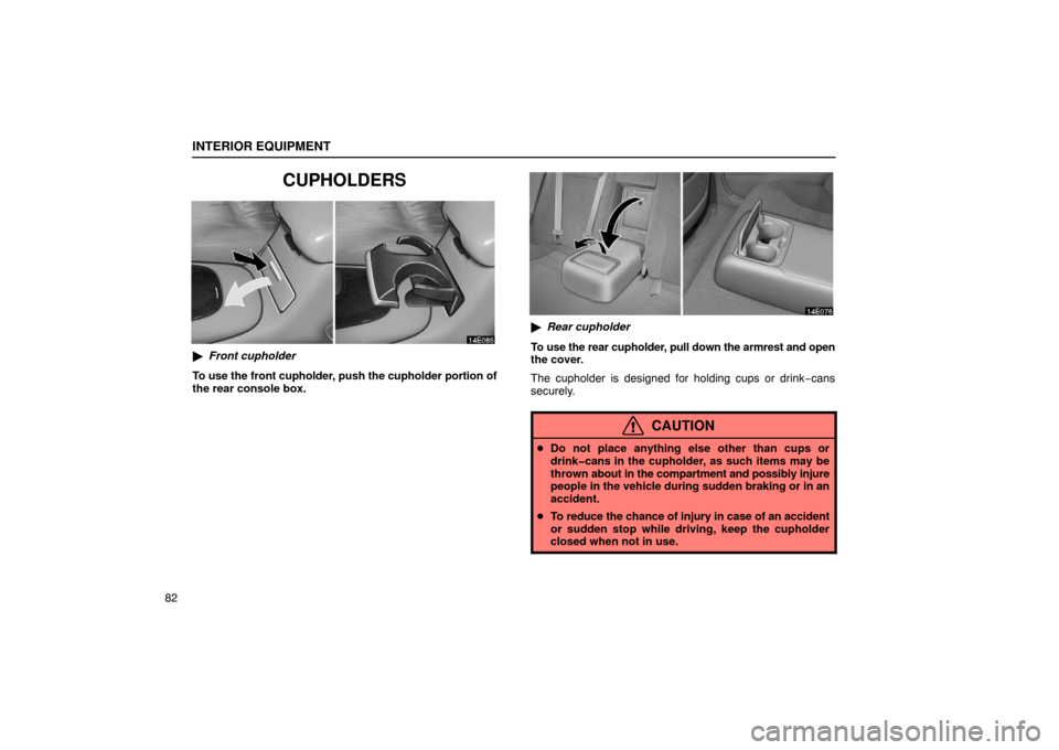 Lexus ES330 2005  Interior Equipment / LEXUS 2005 ES330 OWNERS MANUAL (OM33691U) INTERIOR EQUIPMENT
82
CUPHOLDERS
Front cupholder
To use the front cupholder, push the cupholder portion of
the rear console box.
 Rear cupholder
To use the rear cupholder, pull down the armrest and 