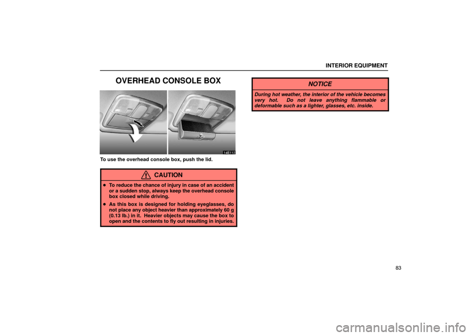 Lexus ES330 2005  Interior Equipment / LEXUS 2005 ES330 OWNERS MANUAL (OM33691U) INTERIOR EQUIPMENT
83
OVERHEAD CONSOLE BOX
To use the overhead console box, push the lid.
CAUTION
To reduce the chance of injury in case of an accident
or a sudden stop, always keep the overhead cons